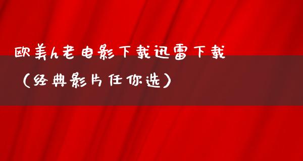 欧美h老电影下载迅雷下载（经典影片任你选）