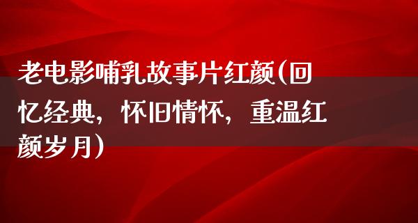 老电影哺乳故事片红颜(回忆经典，怀旧情怀，重温红颜岁月)