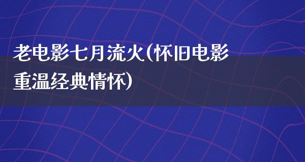 老电影七月流火(怀旧电影重温经典情怀)