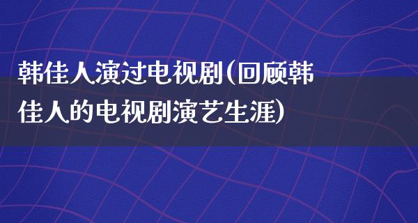 韩佳人演过电视剧(回顾韩佳人的电视剧演艺生涯)