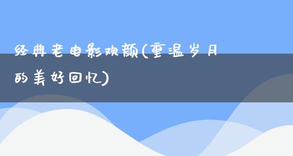 经典老电影欢颜(重温岁月的美好回忆)