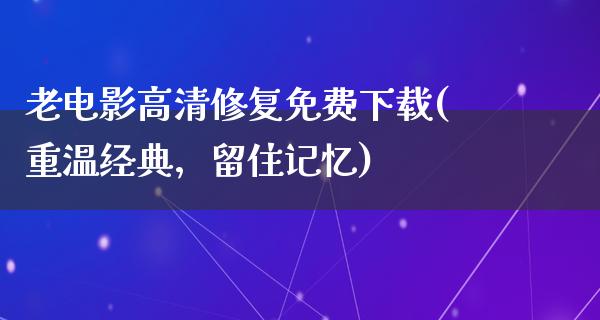 老电影高清修复免费下载(重温经典，留住记忆)