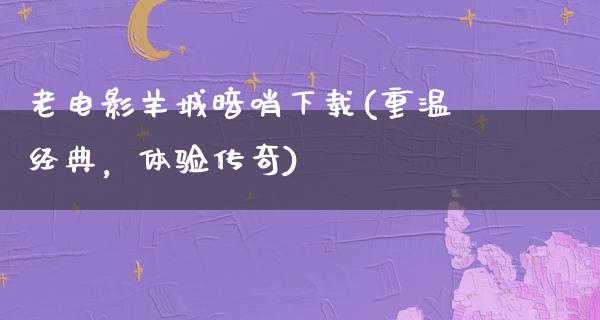 老电影羊城暗哨下载(重温经典，体验传奇)