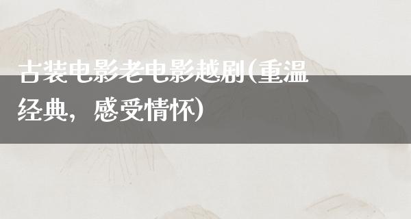 古装电影老电影越剧(重温经典，感受情怀)