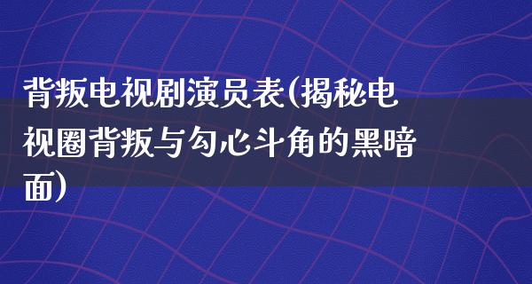 背叛电视剧演员表(揭秘电视圈背叛与勾心斗角的黑暗面)