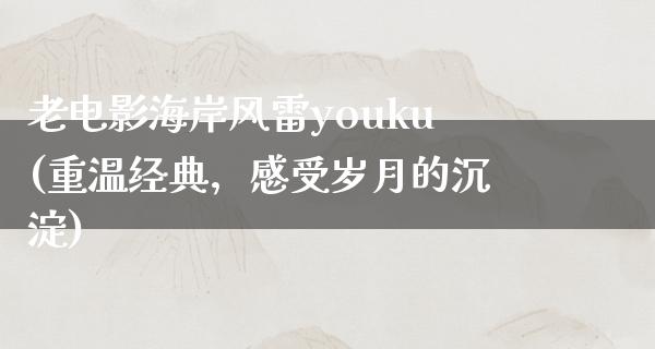 老电影海岸风雷youku(重温经典，感受岁月的沉淀)