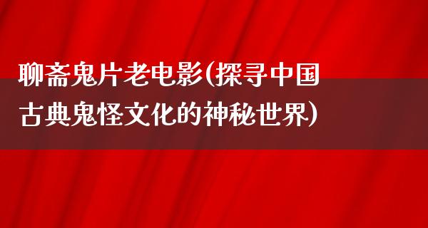 聊斋鬼片老电影(探寻中国古典鬼怪文化的神秘世界)