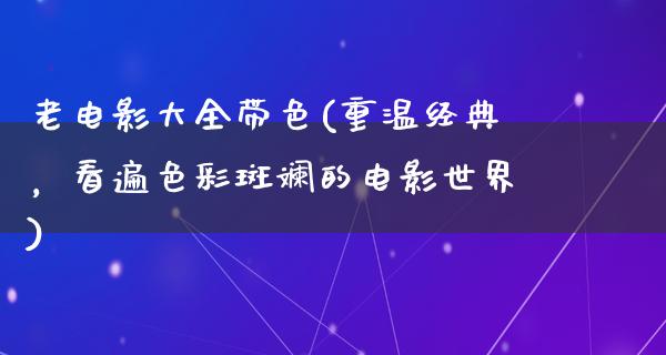 老电影大全带色(重温经典，看遍色彩斑斓的电影世界)