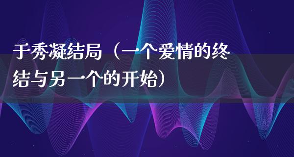 于秀凝结局（一个爱情的终结与另一个的开始）