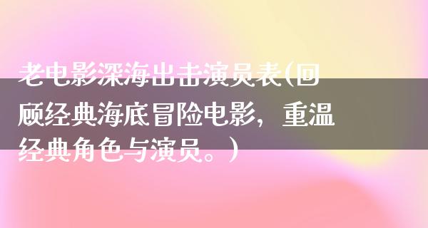 老电影深海出击演员表(回顾经典海底冒险电影，重温经典角色与演员。)