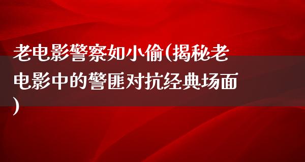 老电影警察如小偷(揭秘老电影中的警匪对抗经典场面)