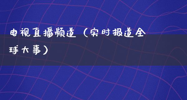 电视直播频道（实时报道全球大事）