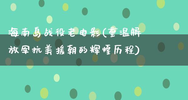 海南岛战役老电影(重温解放军抗美援朝的辉煌历程)