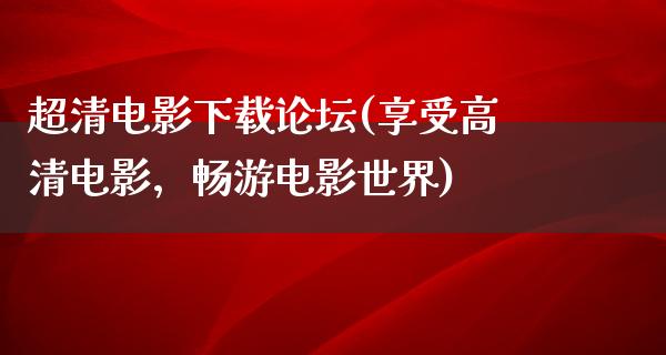 超清电影下载论坛(享受高清电影，畅游电影世界)