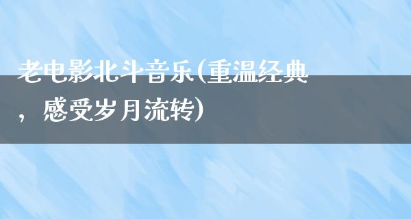 老电影北斗音乐(重温经典，感受岁月流转)