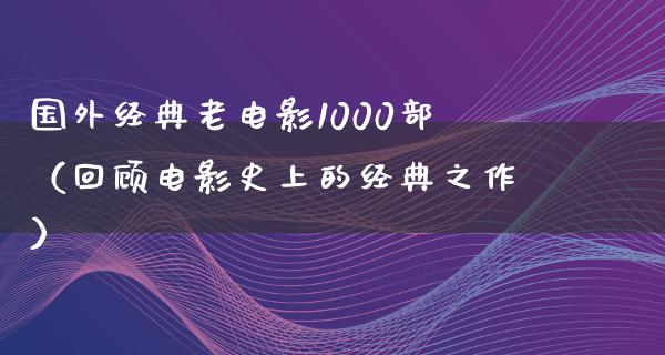 国外经典老电影1000部（回顾电影史上的经典之作）