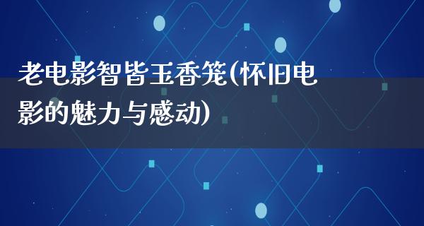 老电影智皆玉香笼(怀旧电影的魅力与感动)