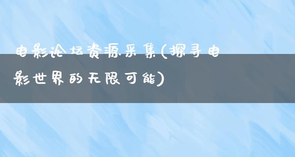 电影论坛资源采集(探寻电影世界的无限可能)