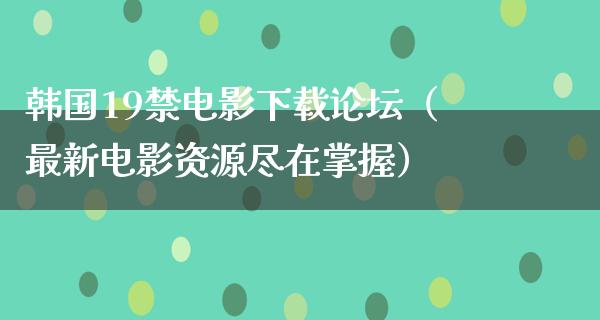 韩国19禁电影下载论坛（最新电影资源尽在掌握）