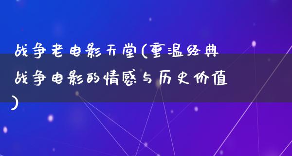 战争老电影天堂(重温经典战争电影的情感与历史价值)