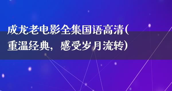 成龙老电影全集国语高清(重温经典，感受岁月流转)