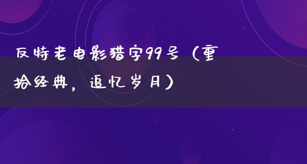 反特老电影猎字99号（重拾经典，追忆岁月）