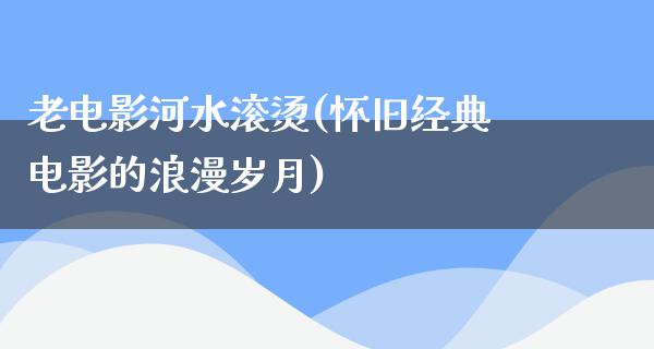 老电影河水滚烫(怀旧经典电影的浪漫岁月)