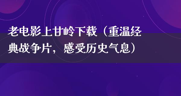 老电影上甘岭下载（重温经典战争片，感受历史气息）