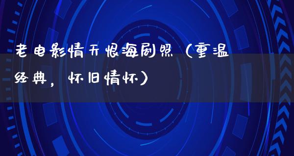 老电影情天恨海剧照（重温经典，怀旧情怀）