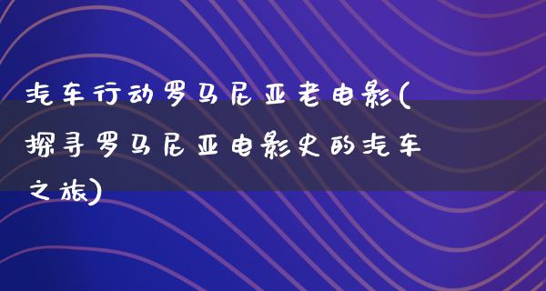 汽车行动罗马尼亚老电影(探寻罗马尼亚电影史的汽车之旅)