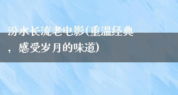 汾水长流老电影(重温经典，感受岁月的味道)