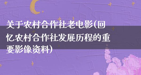 关于农村合作社老电影(回忆农村合作社发展历程的重要影像资料)