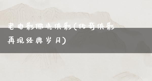 老电影佛光侠影(传奇侠影再现经典岁月)