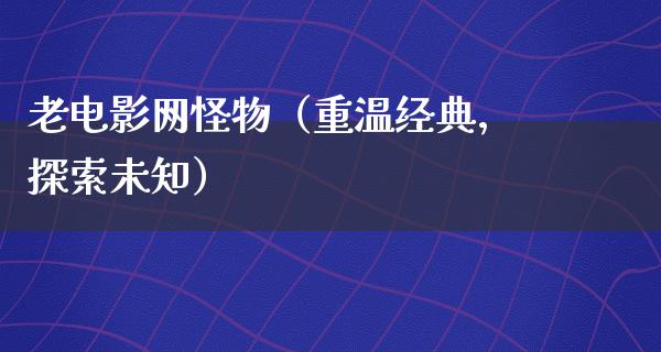 老电影网怪物（重温经典，探索未知）