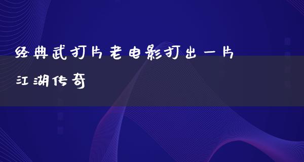 经典武打片老电影打出一片江湖传奇