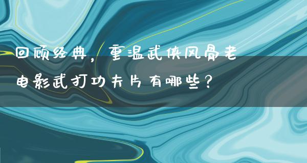 回顾经典，重温武侠风骨老电影武打功夫片有哪些？