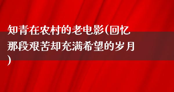 知青在农村的老电影(回忆那段艰苦却充满希望的岁月)