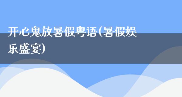 开心鬼放暑假粤语(暑假娱乐盛宴)