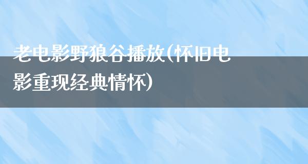 老电影野狼谷播放(怀旧电影重现经典情怀)