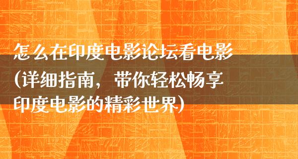 怎么在印度电影论坛看电影(详细指南，带你轻松畅享印度电影的精彩世界)