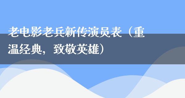 老电影老兵新传演员表（重温经典，致敬英雄）