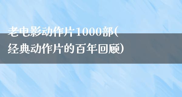 老电影动作片1000部(经典动作片的百年回顾)