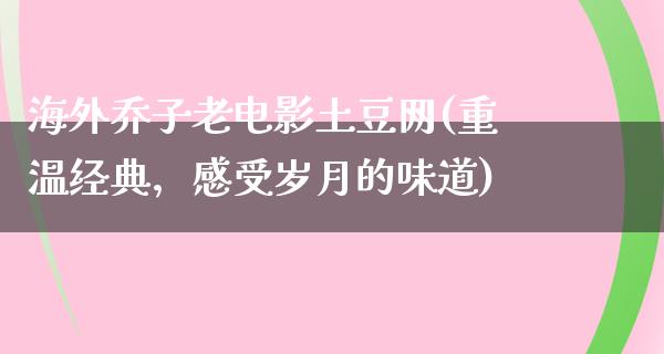 海外乔子老电影土豆网(重温经典，感受岁月的味道)