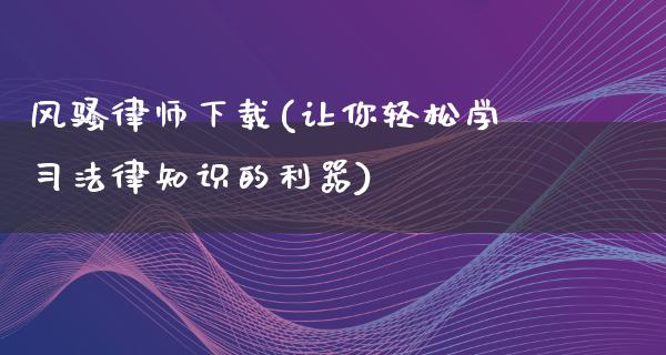 **律师下载(让你轻松学习法律知识的利器)