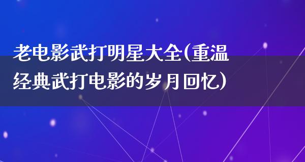 老电影武打明星大全(重温经典武打电影的岁月回忆)