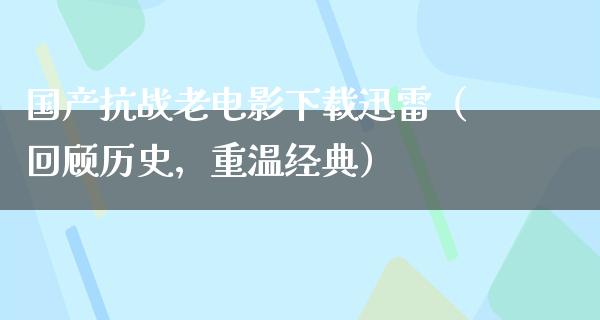 国产抗战老电影下载迅雷（回顾历史，重温经典）