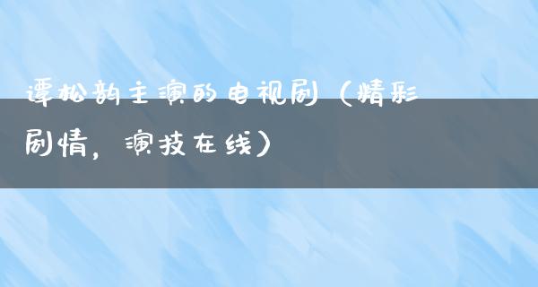 谭松韵主演的电视剧（精彩剧情，演技在线）