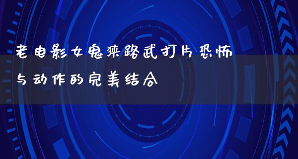 老电影女鬼狭路武打片恐怖与动作的完美结合