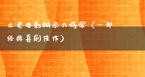 土老电影糊涂大将军（一部经典喜剧佳作）