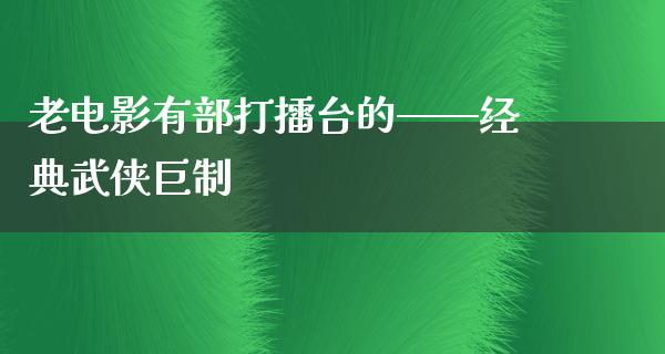 老电影有部打擂台的——经典武侠巨制